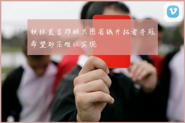铁林直言邓顿只图省钱开拓者夺冠希望渺茫难以实现