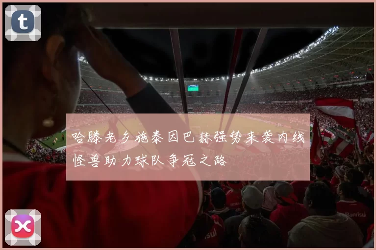 哈滕老乡施泰因巴赫强势来袭内线怪兽助力球队争冠之路
